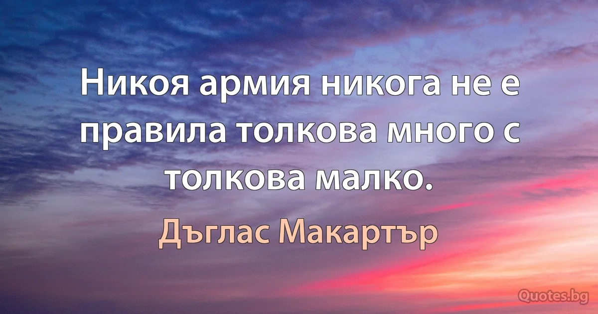 Никоя армия никога не е правила толкова много с толкова малко. (Дъглас Макартър)