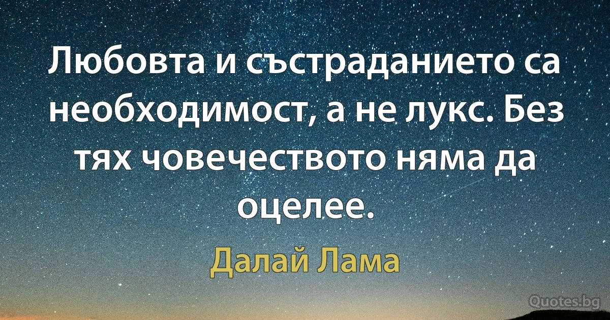 Любовта и състраданието са необходимост, а не лукс. Без тях човечеството няма да оцелее. (Далай Лама)