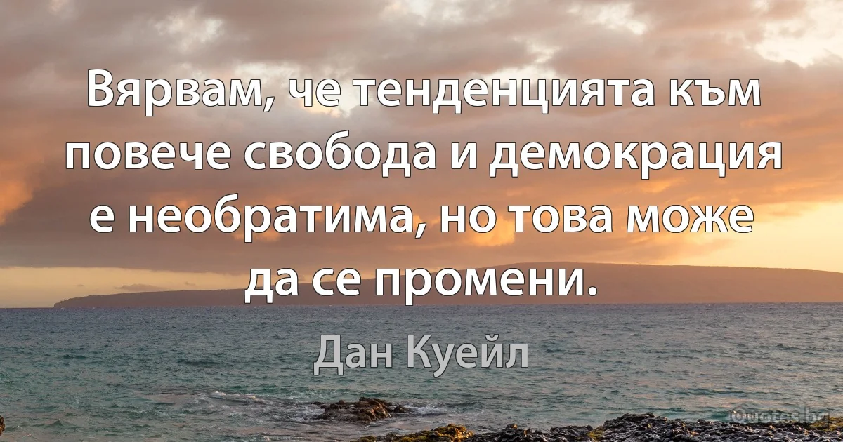 Вярвам, че тенденцията към повече свобода и демокрация е необратима, но това може да се промени. (Дан Куейл)