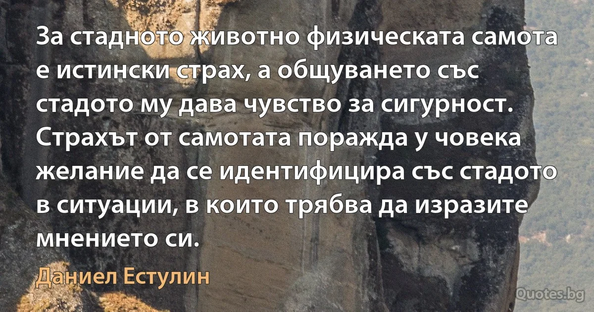 За стадното животно физическата самота е истински страх, а общуването със стадото му дава чувство за сигурност. Страхът от самотата поражда у човека желание да се идентифицира със стадото в ситуации, в които трябва да изразите мнението си. (Даниел Естулин)