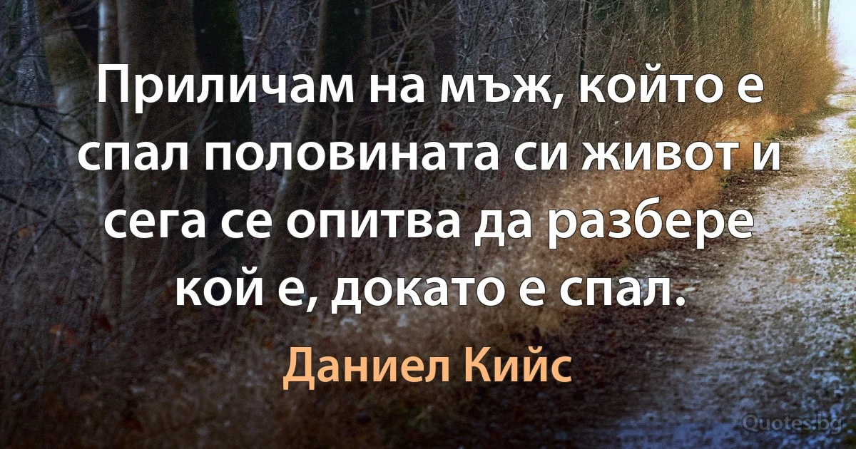 Приличам на мъж, който е спал половината си живот и сега се опитва да разбере кой е, докато е спал. (Даниел Кийс)