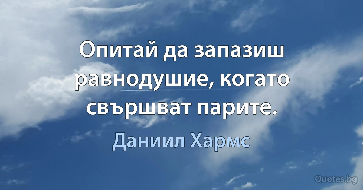 Опитай да запазиш равнодушие, когато свършват парите. (Даниил Хармс)