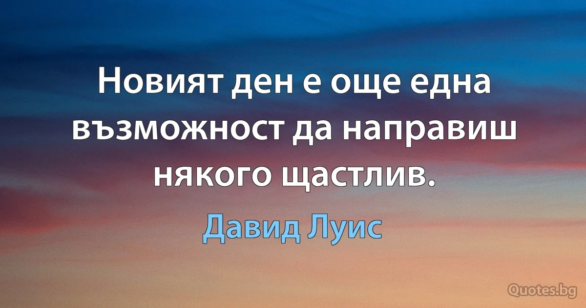 Новият ден е още една възможност да направиш някого щастлив. (Давид Луис)