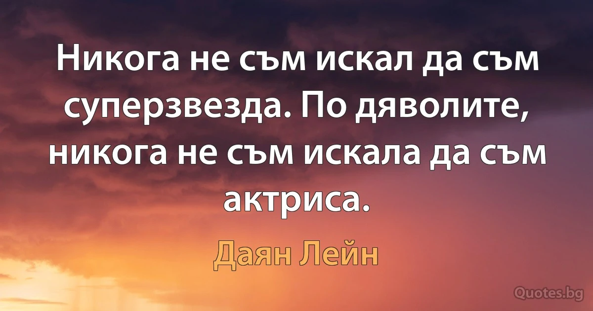 Никога не съм искал да съм суперзвезда. По дяволите, никога не съм искала да съм актриса. (Даян Лейн)