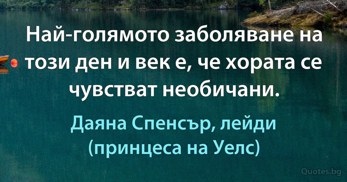 Най-голямото заболяване на този ден и век е, че хората се чувстват необичани. (Даяна Спенсър, лейди (принцеса на Уелс))