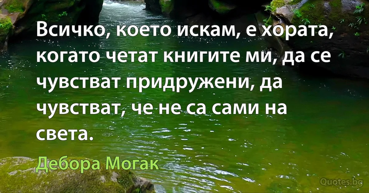 Всичко, което искам, е хората, когато четат книгите ми, да се чувстват придружени, да чувстват, че не са сами на света. (Дебора Могак)