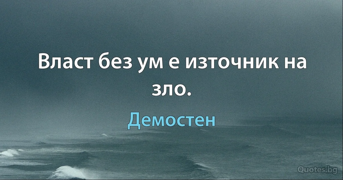 Власт без ум е източник на зло. (Демостен)