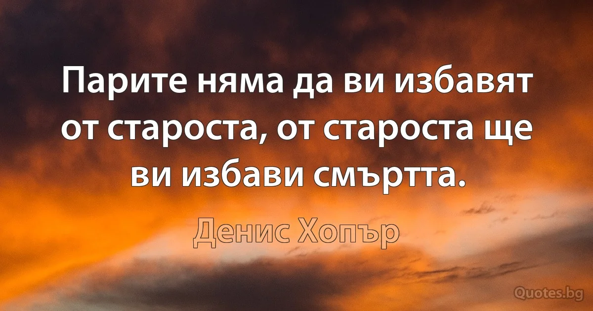 Парите няма да ви избавят от староста, от староста ще ви избави смъртта. (Денис Хопър)