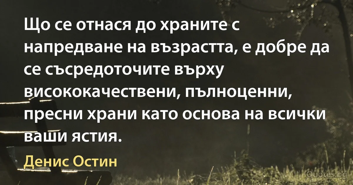 Що се отнася до храните с напредване на възрастта, е добре да се съсредоточите върху висококачествени, пълноценни, пресни храни като основа на всички ваши ястия. (Денис Остин)