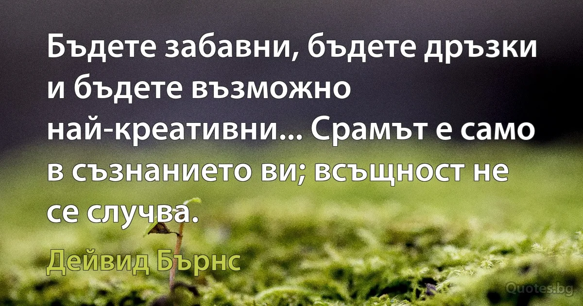 Бъдете забавни, бъдете дръзки и бъдете възможно най-креативни... Срамът е само в съзнанието ви; всъщност не се случва. (Дейвид Бърнс)