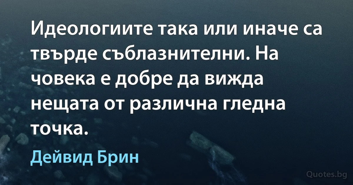 Идеологиите така или иначе са твърде съблазнителни. На човека е добре да вижда нещата от различна гледна точка. (Дейвид Брин)