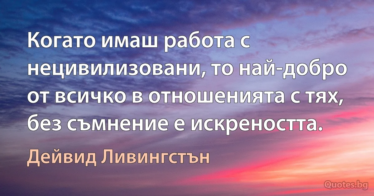 Когато имаш работа с нецивилизовани, то най-добро от всичко в отношенията с тях, без съмнение е искреността. (Дейвид Ливингстън)