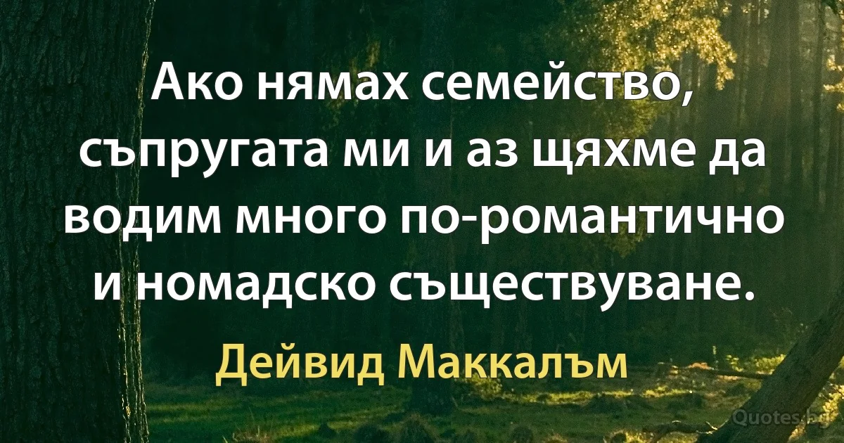 Ако нямах семейство, съпругата ми и аз щяхме да водим много по-романтично и номадско съществуване. (Дейвид Маккалъм)