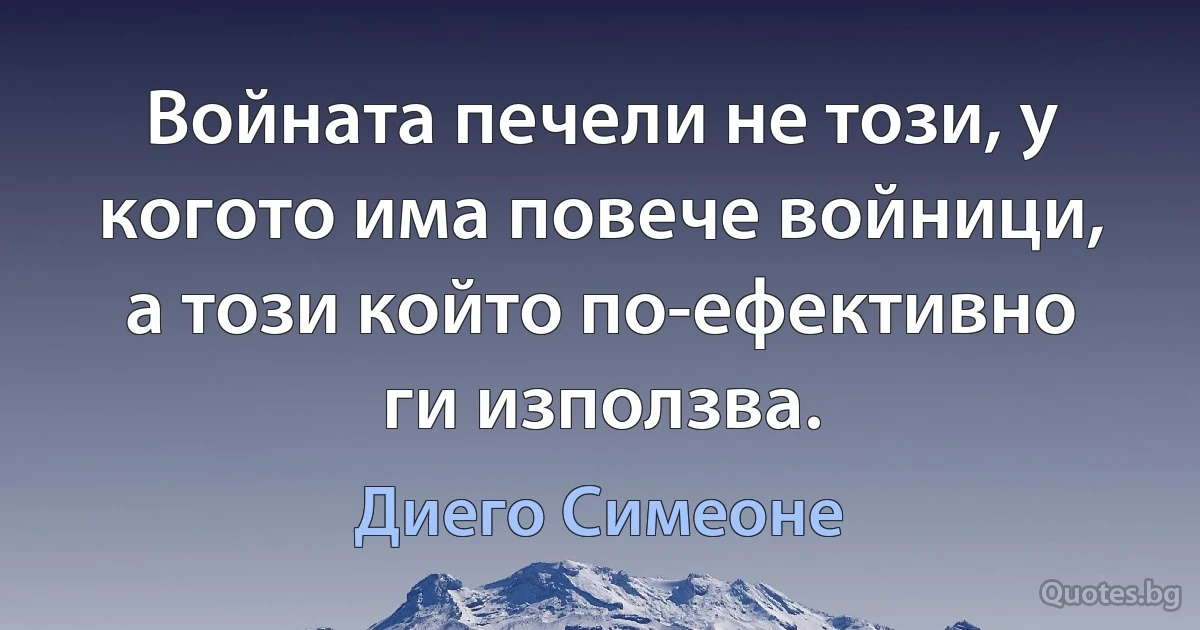 Войната печели не този, у когото има повече войници, а този който по-ефективно ги използва. (Диего Симеоне)