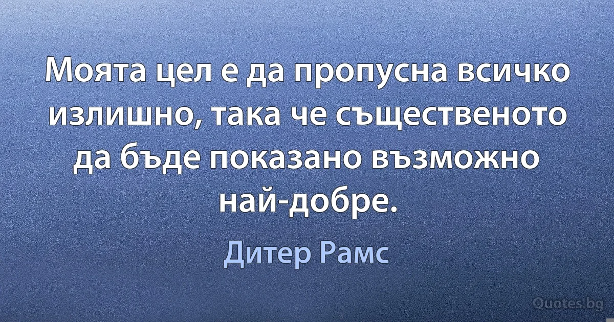 Моята цел е да пропусна всичко излишно, така че същественото да бъде показано възможно най-добре. (Дитер Рамс)