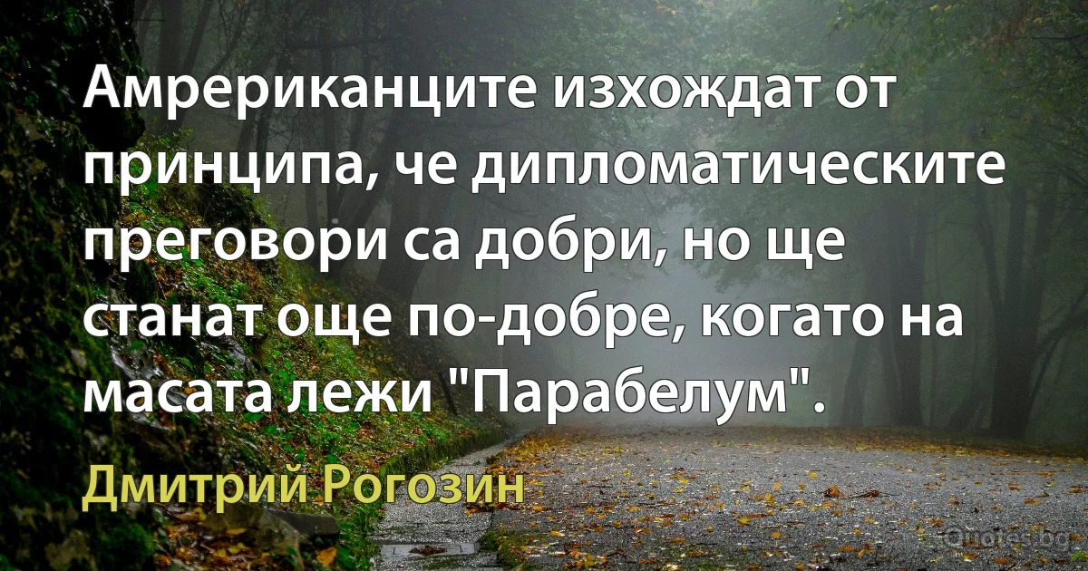 Амрериканците изхождат от принципа, че дипломатическите преговори са добри, но ще станат още по-добре, когато на масата лежи "Парабелум". (Дмитрий Рогозин)