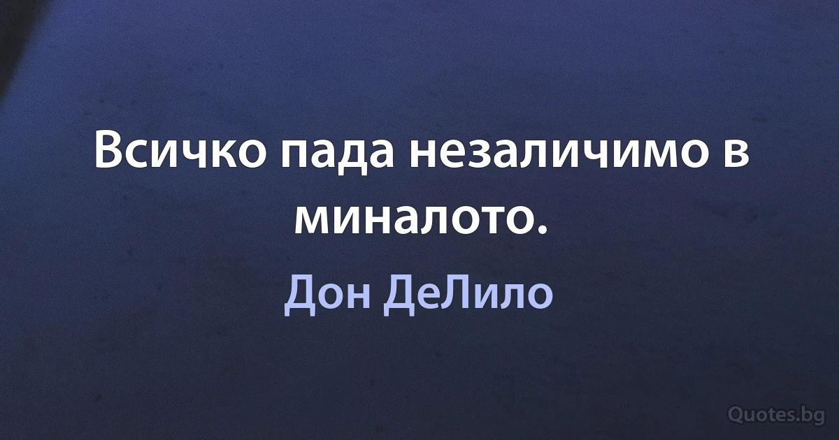 Всичко пада незаличимо в миналото. (Дон ДеЛило)