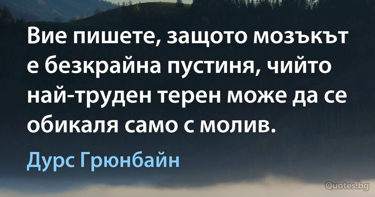 Вие пишете, защото мозъкът е безкрайна пустиня, чийто най-труден терен може да се обикаля само с молив. (Дурс Грюнбайн)