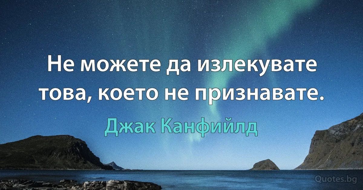 Не можете да излекувате това, което не признавате. (Джак Канфийлд)