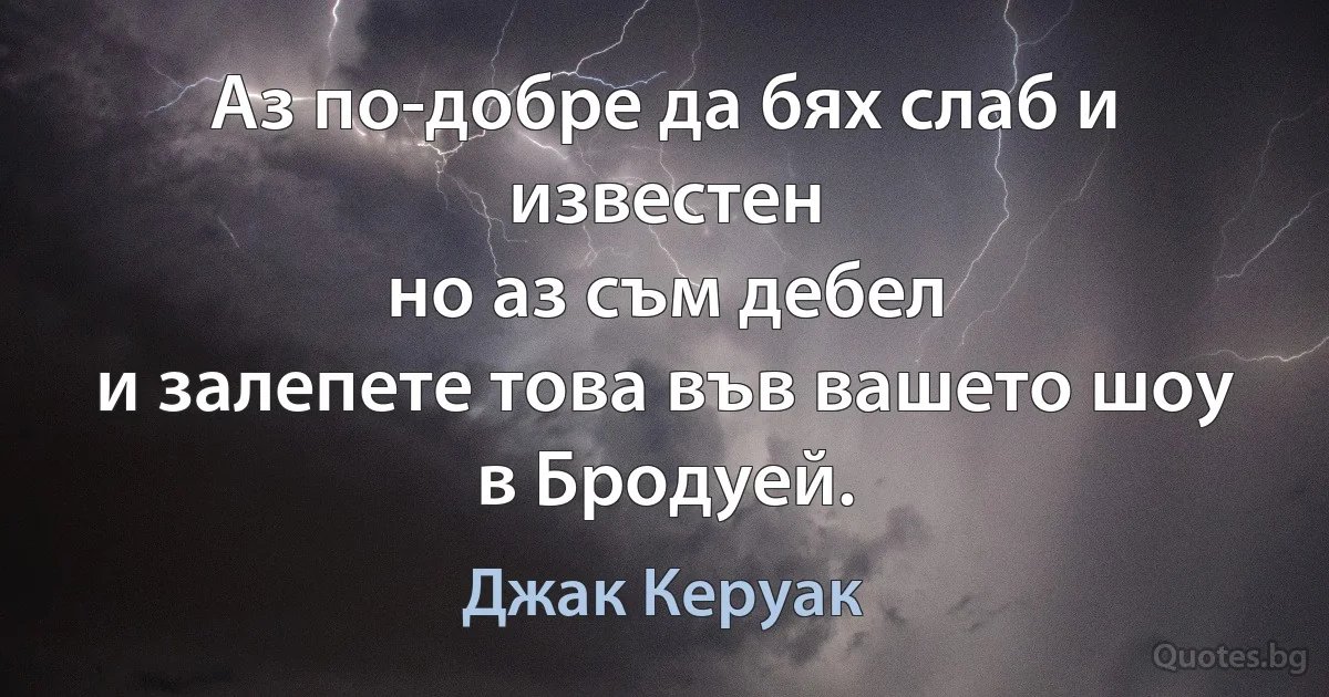 Аз по-добре да бях слаб и известен
но аз съм дебел
и залепете това във вашето шоу в Бродуей. (Джак Керуак)