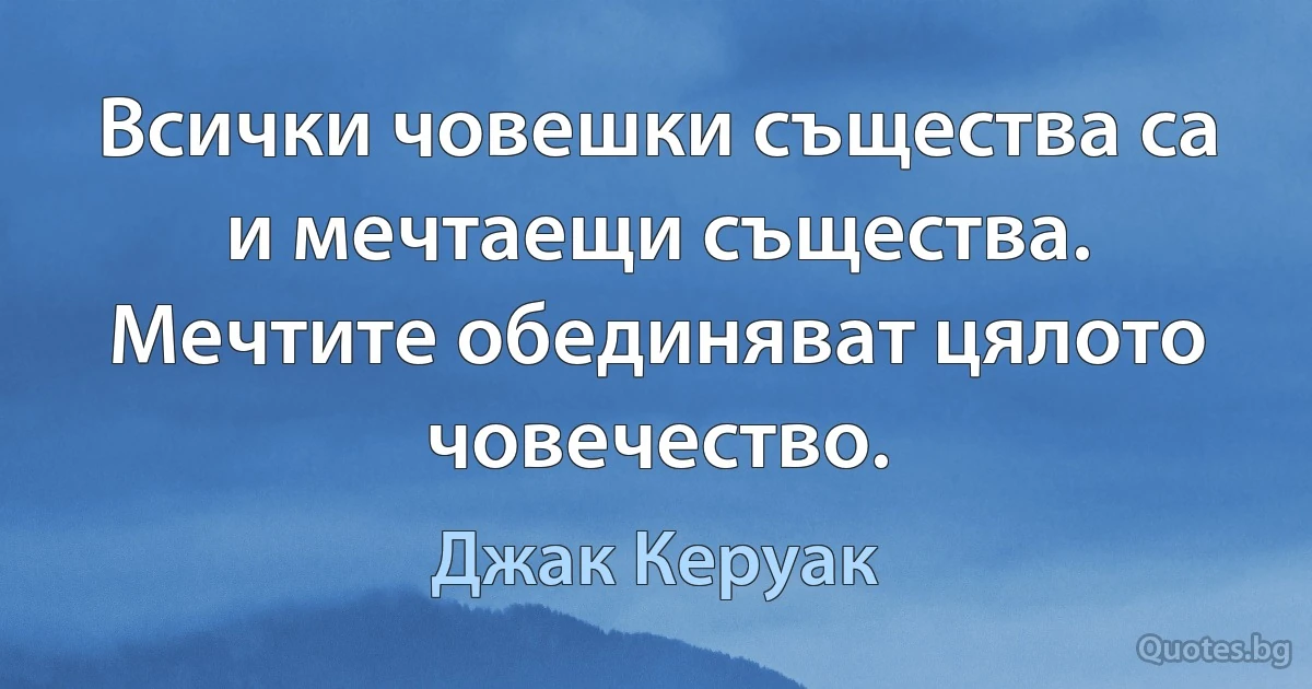 Всички човешки същества са и мечтаещи същества. Мечтите обединяват цялото човечество. (Джак Керуак)