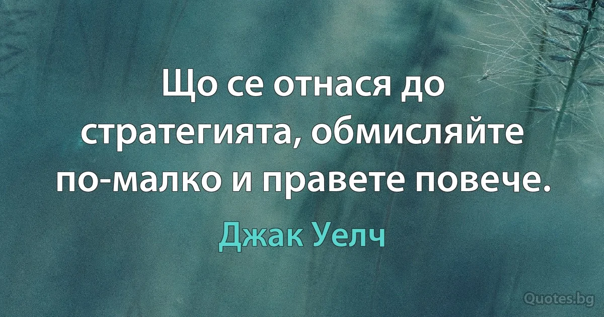 Що се отнася до стратегията, обмисляйте по-малко и правете повече. (Джак Уелч)