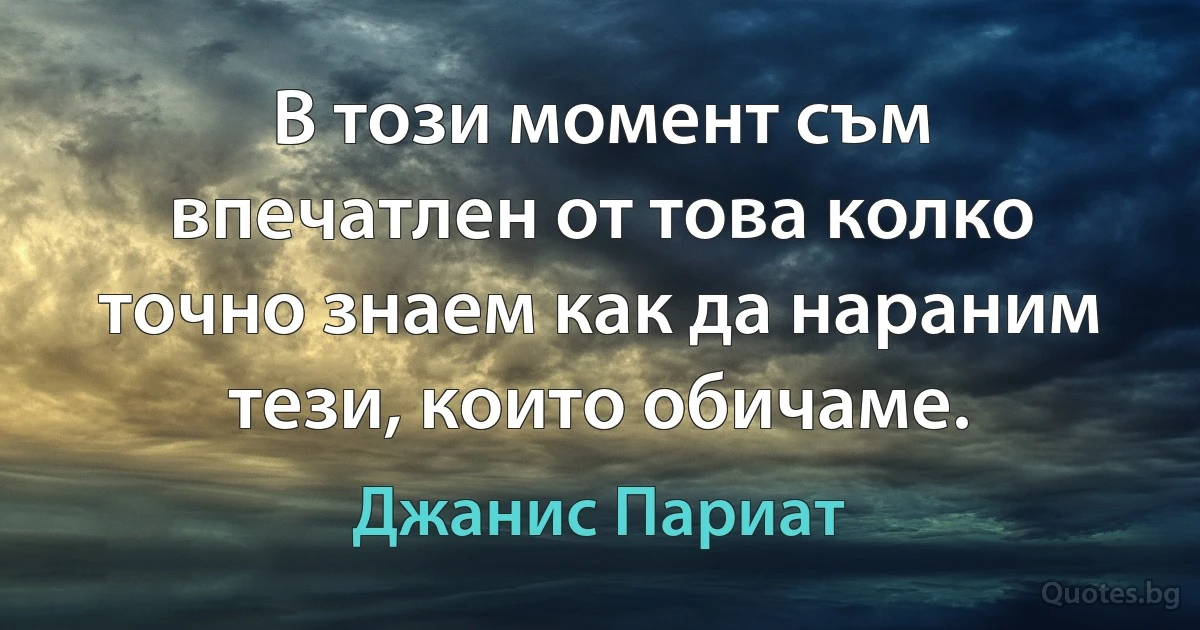 В този момент съм впечатлен от това колко точно знаем как да нараним тези, които обичаме. (Джанис Париат)