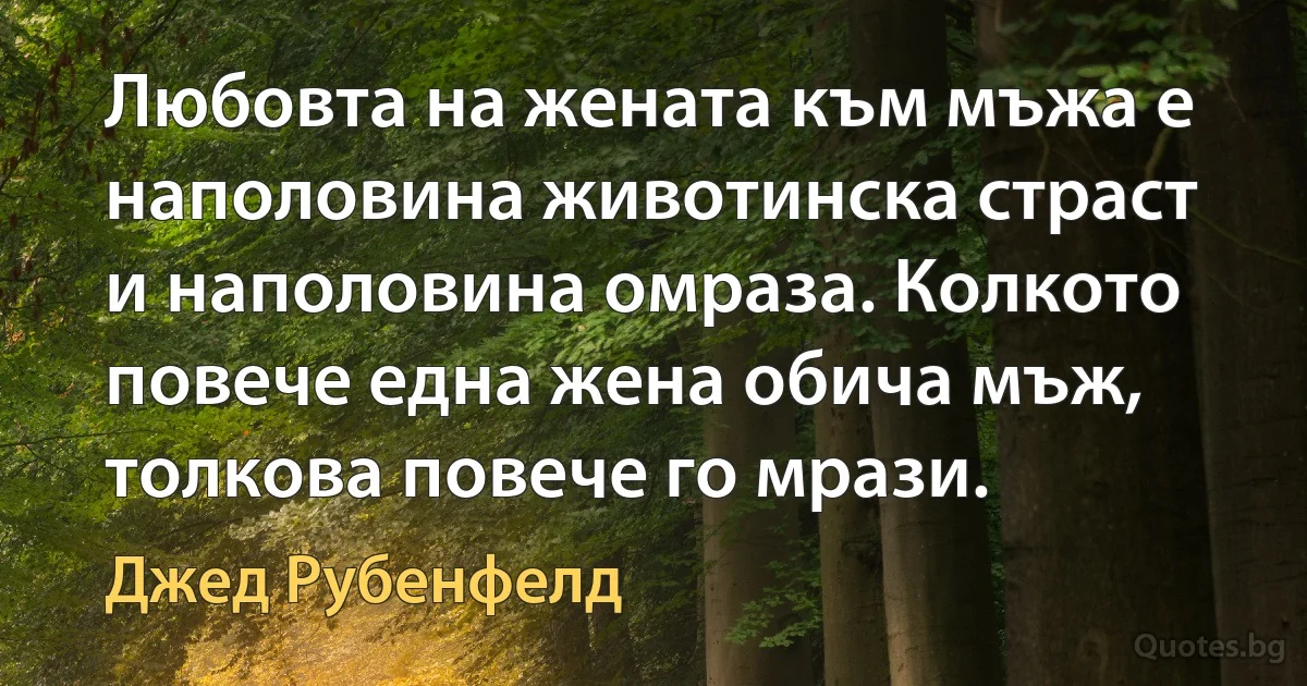 Любовта на жената към мъжа е наполовина животинска страст и наполовина омраза. Колкото повече една жена обича мъж, толкова повече го мрази. (Джед Рубенфелд)