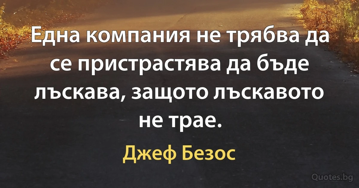 Една компания не трябва да се пристрастява да бъде лъскава, защото лъскавото не трае. (Джеф Безос)