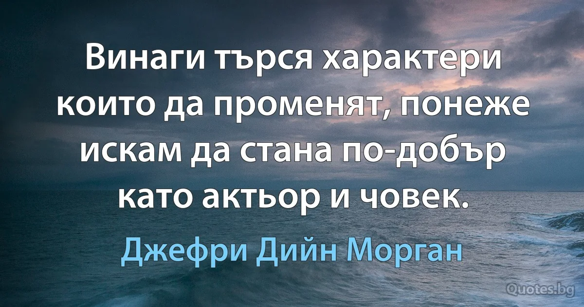 Винаги търся характери които да променят, понеже искам да стана по-добър като актьор и човек. (Джефри Дийн Морган)