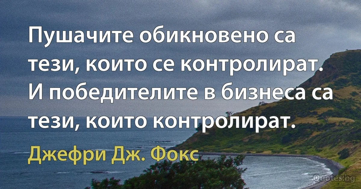 Пушачите обикновено са тези, които се контролират. И победителите в бизнеса са тези, които контролират. (Джефри Дж. Фокс)