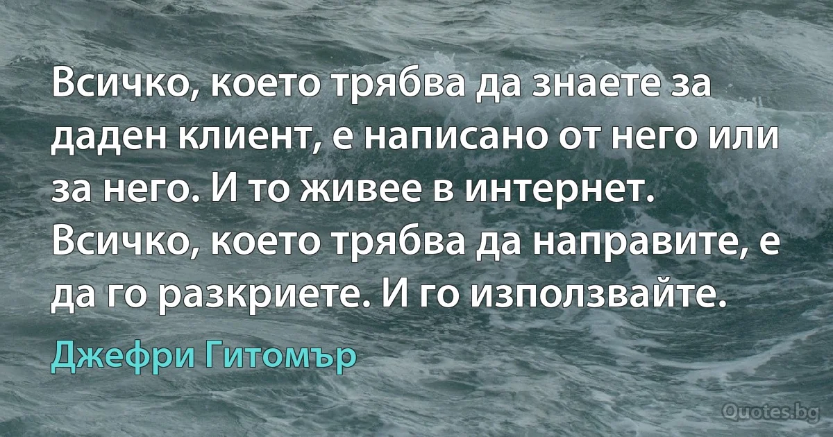 Всичко, което трябва да знаете за даден клиент, е написано от него или за него. И то живее в интернет. Всичко, което трябва да направите, е да го разкриете. И го използвайте. (Джефри Гитомър)