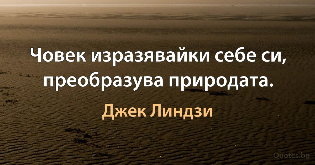 Човек изразявайки себе си, преобразува природата. (Джек Линдзи)