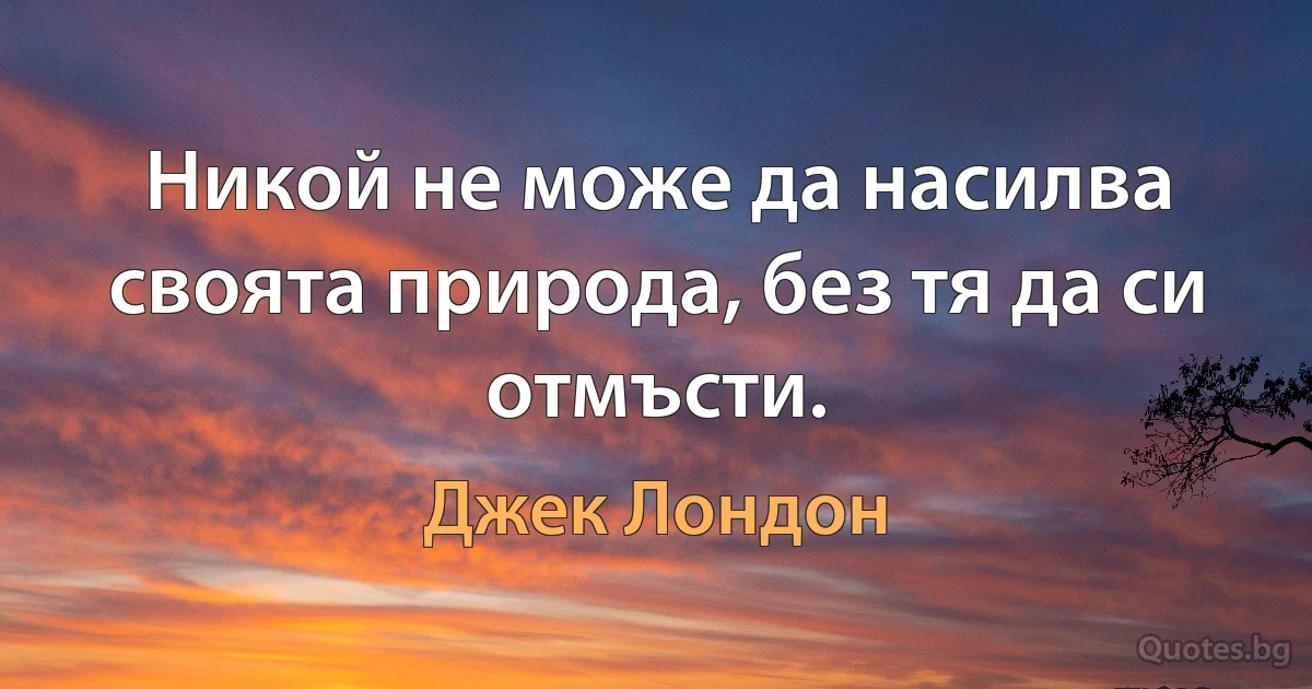 Никой не може да насилва своята природа, без тя да си отмъсти. (Джек Лондон)