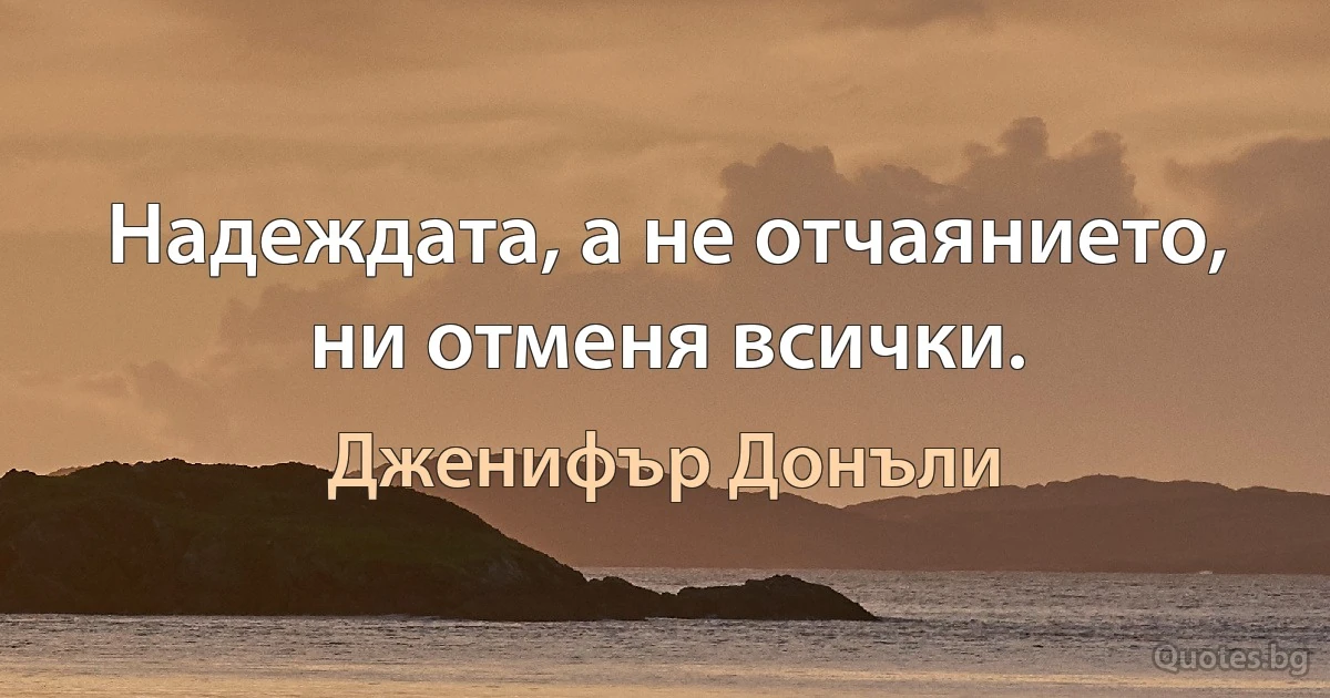 Надеждата, а не отчаянието, ни отменя всички. (Дженифър Донъли)