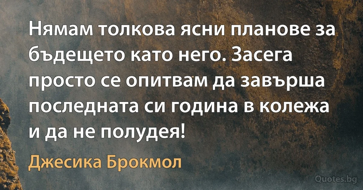 Нямам толкова ясни планове за бъдещето като него. Засега просто се опитвам да завърша последната си година в колежа и да не полудея! (Джесика Брокмол)