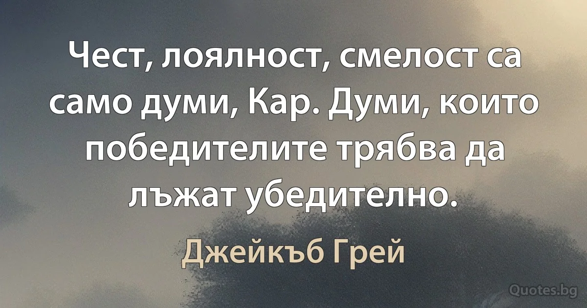 Чест, лоялност, смелост са само думи, Кар. Думи, които победителите трябва да лъжат убедително. (Джейкъб Грей)