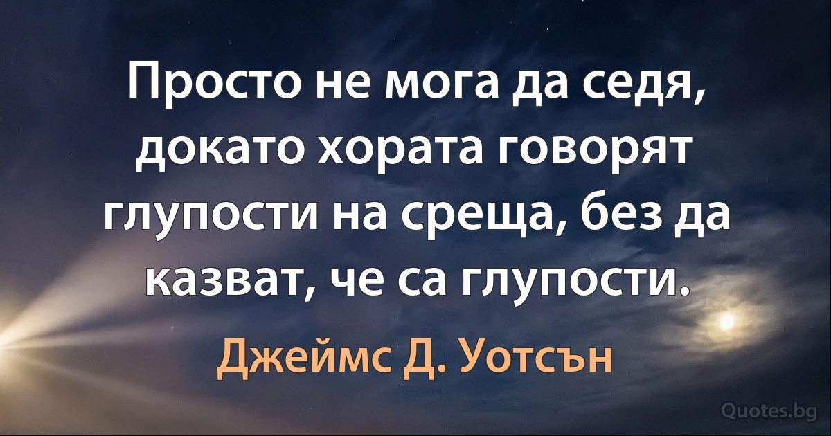 Просто не мога да седя, докато хората говорят глупости на среща, без да казват, че са глупости. (Джеймс Д. Уотсън)