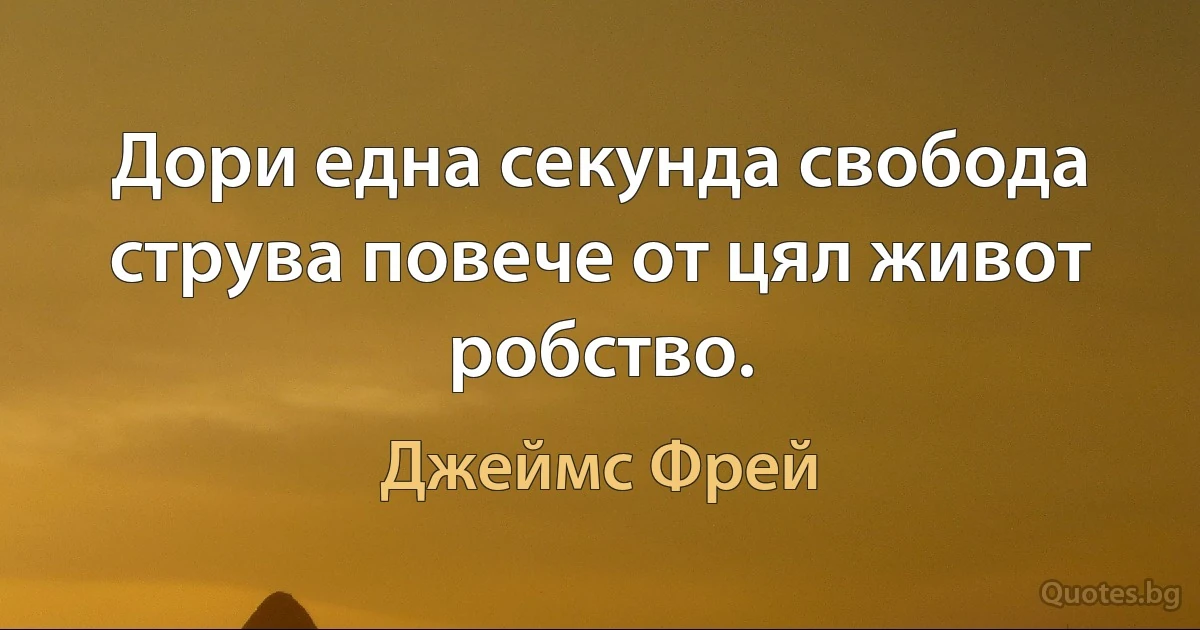 Дори една секунда свобода струва повече от цял живот робство. (Джеймс Фрей)