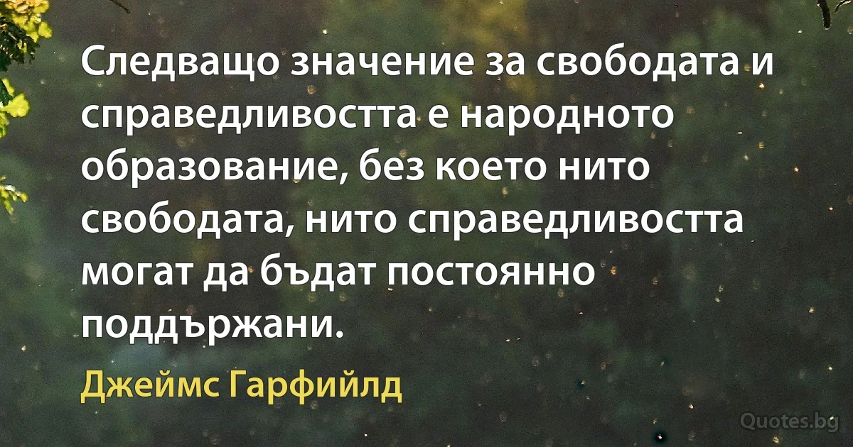 Следващо значение за свободата и справедливостта е народното образование, без което нито свободата, нито справедливостта могат да бъдат постоянно поддържани. (Джеймс Гарфийлд)