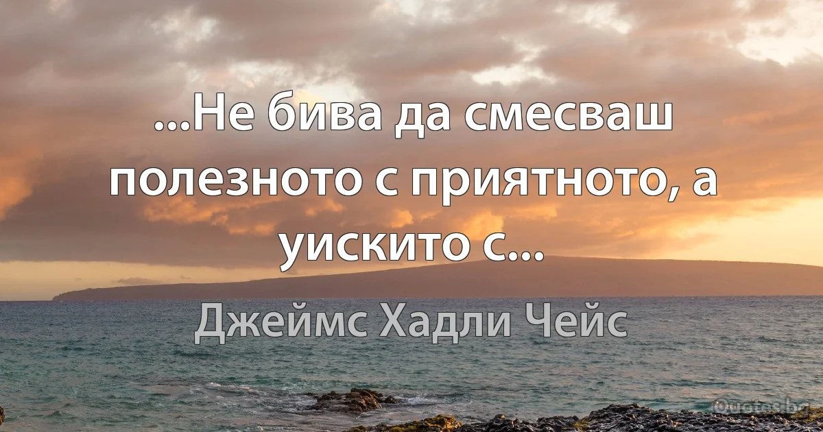 ...Не бива да смесваш полезното с приятното, а уискито с... (Джеймс Хадли Чейс)