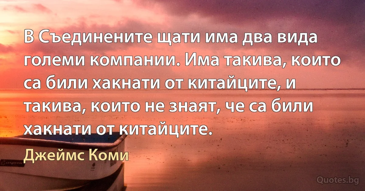 В Съединените щати има два вида големи компании. Има такива, които са били хакнати от китайците, и такива, които не знаят, че са били хакнати от китайците. (Джеймс Коми)