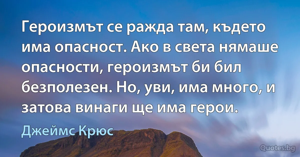 Героизмът се ражда там, където има опасност. Ако в света нямаше опасности, героизмът би бил безполезен. Но, уви, има много, и затова винаги ще има герои. (Джеймс Крюс)