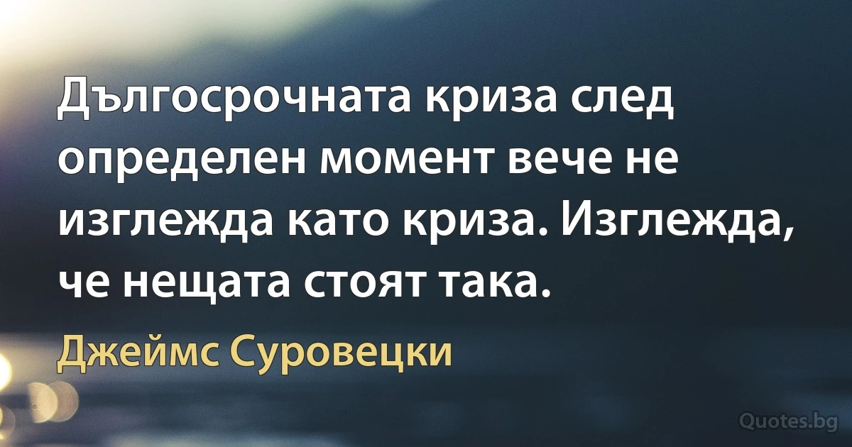 Дългосрочната криза след определен момент вече не изглежда като криза. Изглежда, че нещата стоят така. (Джеймс Суровецки)