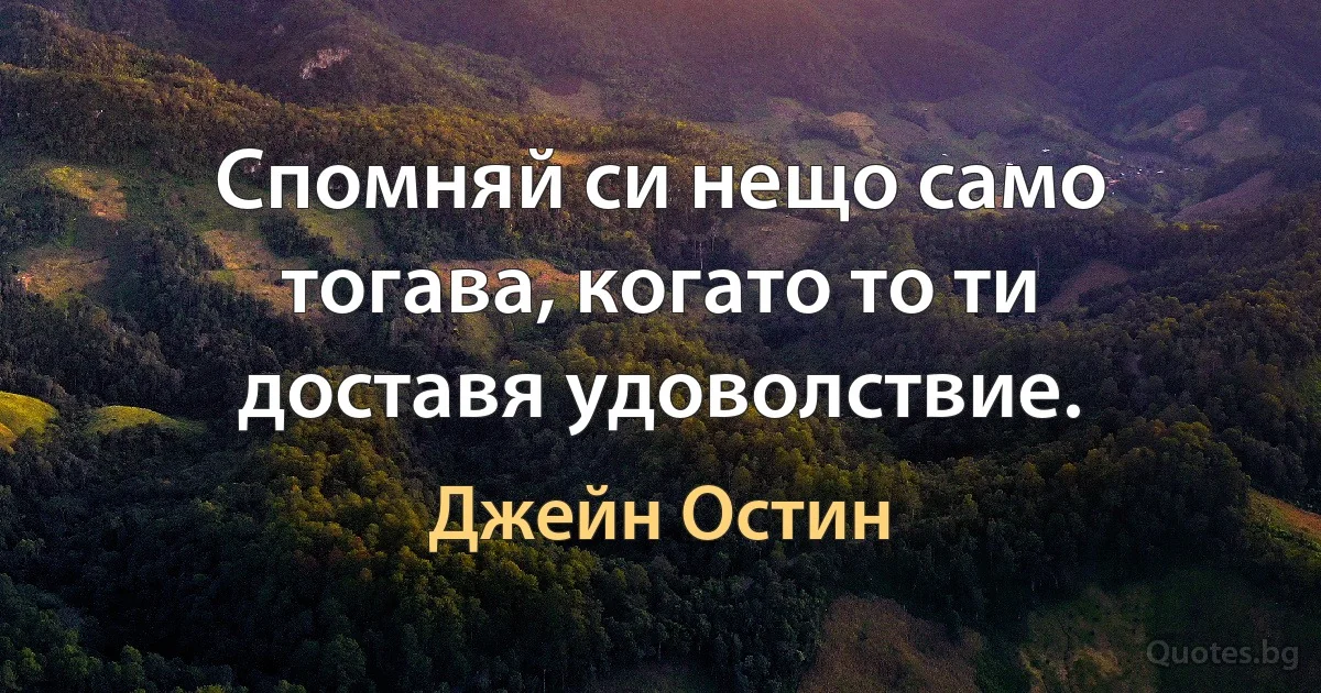 Спомняй си нещо само тогава, когато то ти доставя удоволствие. (Джейн Остин)