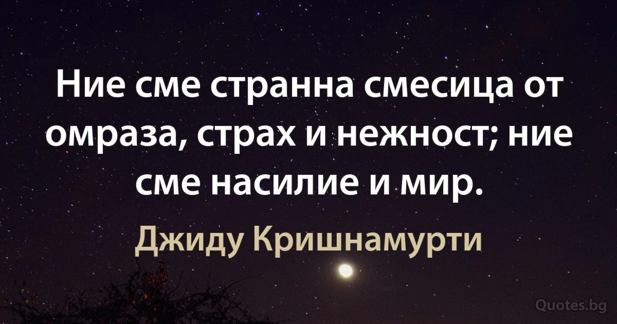 Ние сме странна смесица от омраза, страх и нежност; ние сме насилие и мир. (Джиду Кришнамурти)