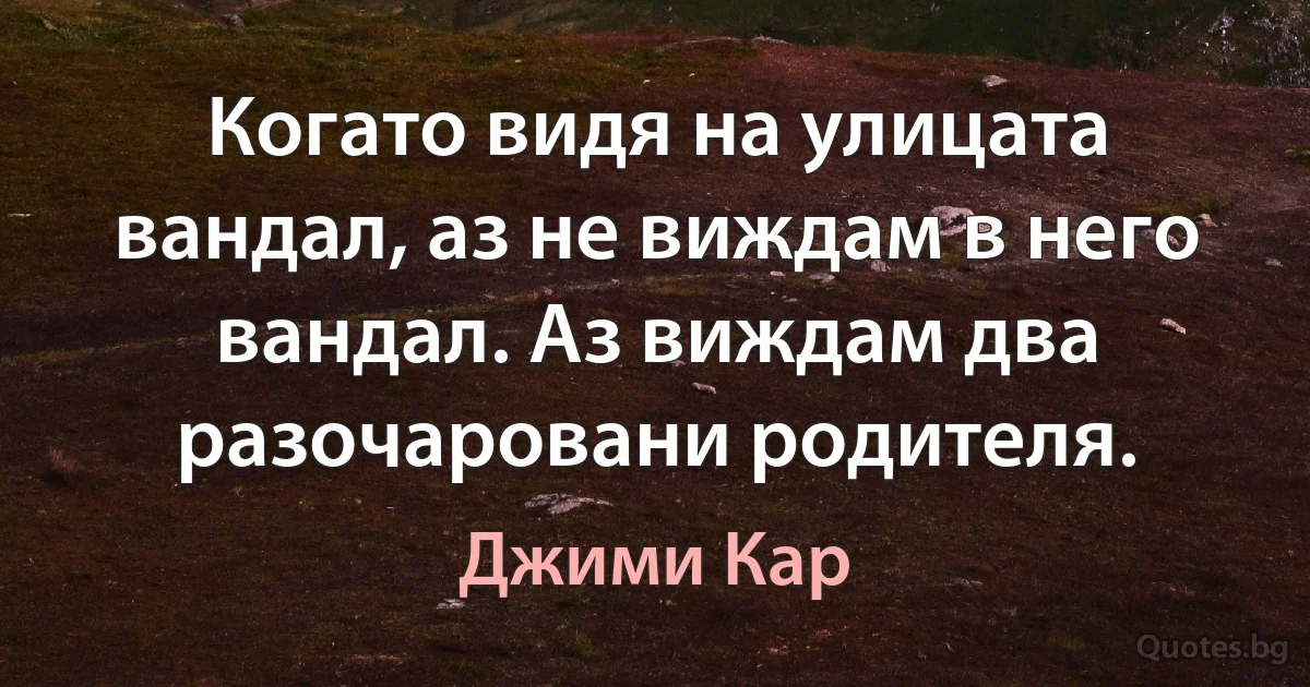 Когато видя на улицата вандал, аз не виждам в него вандал. Аз виждам два разочаровани родителя. (Джими Кар)