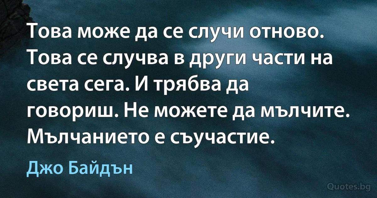 Това може да се случи отново. Това се случва в други части на света сега. И трябва да говориш. Не можете да мълчите. Мълчанието е съучастие. (Джо Байдън)