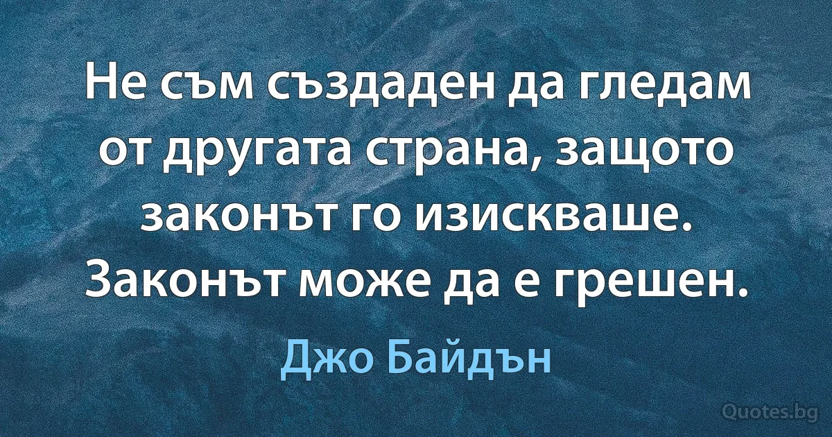 Не съм създаден да гледам от другата страна, защото законът го изискваше. Законът може да е грешен. (Джо Байдън)