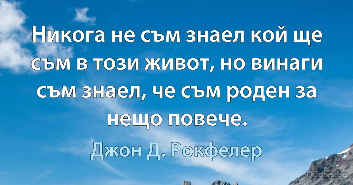 Никога не съм знаел кой ще съм в този живот, но винаги съм знаел, че съм роден за нещо повече. (Джон Д. Рокфелер)